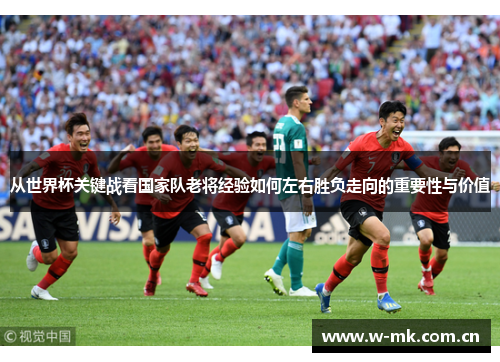 从世界杯关键战看国家队老将经验如何左右胜负走向的重要性与价值 从世界杯关键战看国家队老将经验如何左右胜负走向的重要性与价值