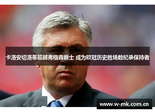 卡洛安切洛蒂超越弗格森爵士 成为欧冠历史胜场数纪录保持者 卡洛安切洛蒂超越弗格森爵士 成为欧冠历史胜场数纪录保持者
