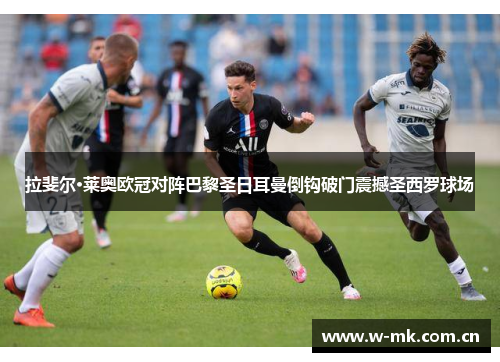 拉斐尔·莱奥欧冠对阵巴黎圣日耳曼倒钩破门震撼圣西罗球场 拉斐尔·莱奥欧冠对阵巴黎圣日耳曼倒钩破门震撼圣西罗球场