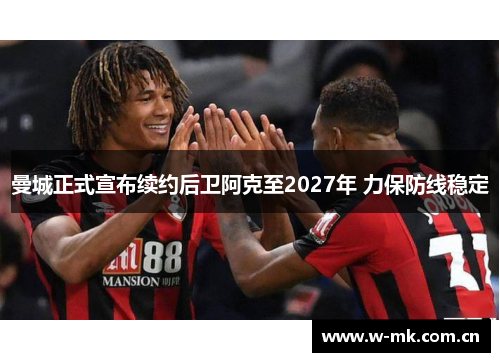 曼城正式宣布续约后卫阿克至2027年 力保防线稳定 曼城正式宣布续约后卫阿克至2027年 力保防线稳定