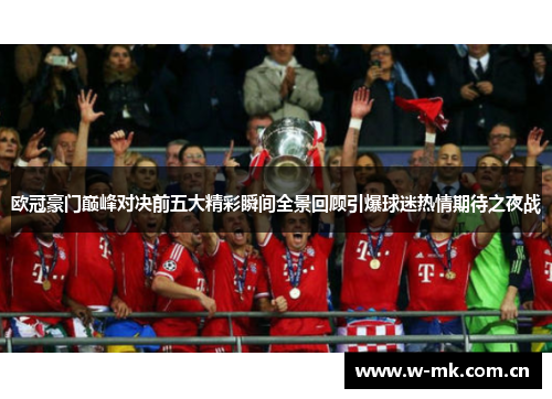 欧冠豪门巅峰对决前五大精彩瞬间全景回顾引爆球迷热情期待之夜战 欧冠豪门巅峰对决前五大精彩瞬间全景回顾引爆球迷热情期待之夜战