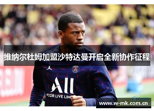 维纳尔杜姆加盟沙特达曼开启全新协作征程 维纳尔杜姆加盟沙特达曼开启全新协作征程